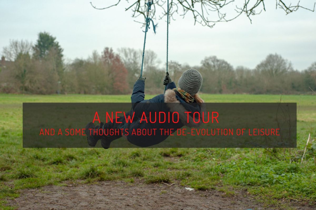 A new audio tour, and some thoughts about the de-evolution of leisure